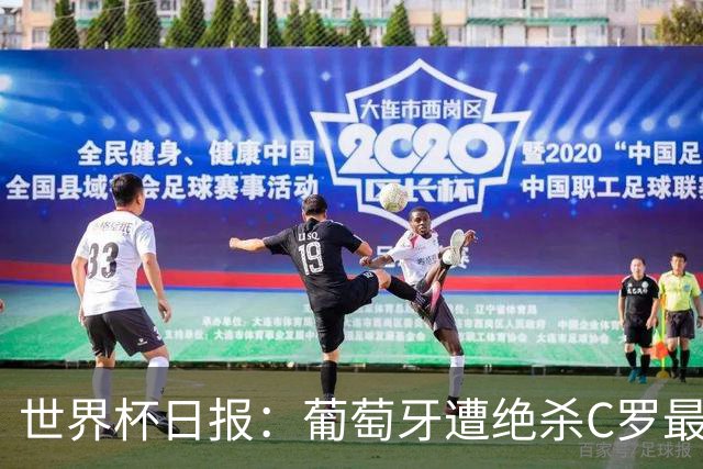 世界杯日报：葡萄牙遭绝杀C罗最后一舞 多国效仿美国上诉红黄牌