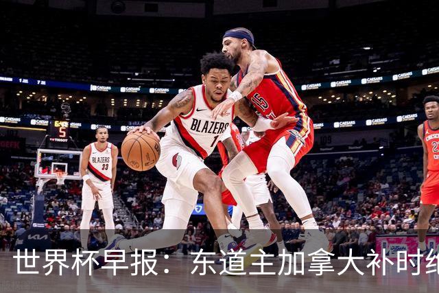 世界杯早报：东道主加拿大补时绝杀南非，锁定世界杯首个16强席位
