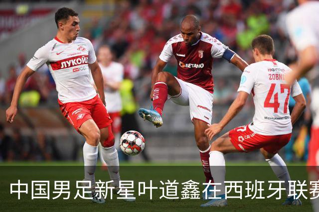 中国男足新星叶道鑫在西班牙联赛焕发光彩，单场戴帽引关注