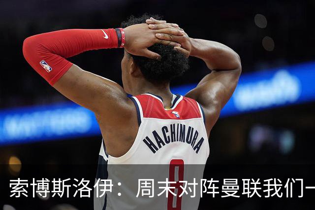 索博斯洛伊：周末对阵曼联我们一定要进球