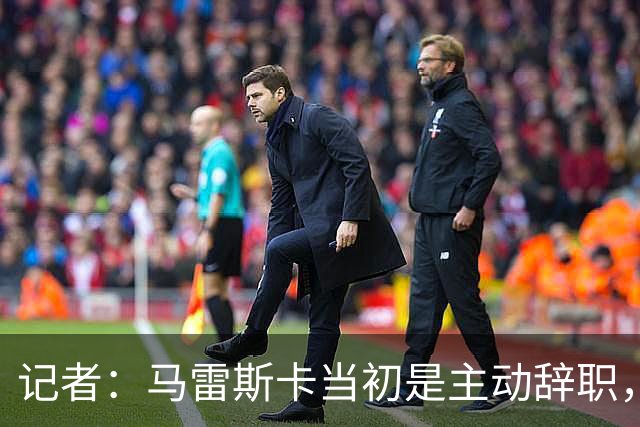记者：马雷斯卡当初是主动辞职，他早知道瓜迪奥拉可能离开曼城